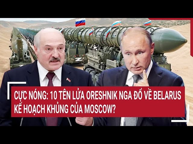 Thời sự quốc tế: Cực nóng: 10 tên lửa Oreshnik Nga đổ về Belarus, kế hoạch khủng của Moscow?