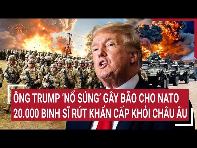 Thời sự quốc tế: Ông Trump ‘giáng đòn’ vào NATO, 20.000 binh sĩ sẵn sàng hành động