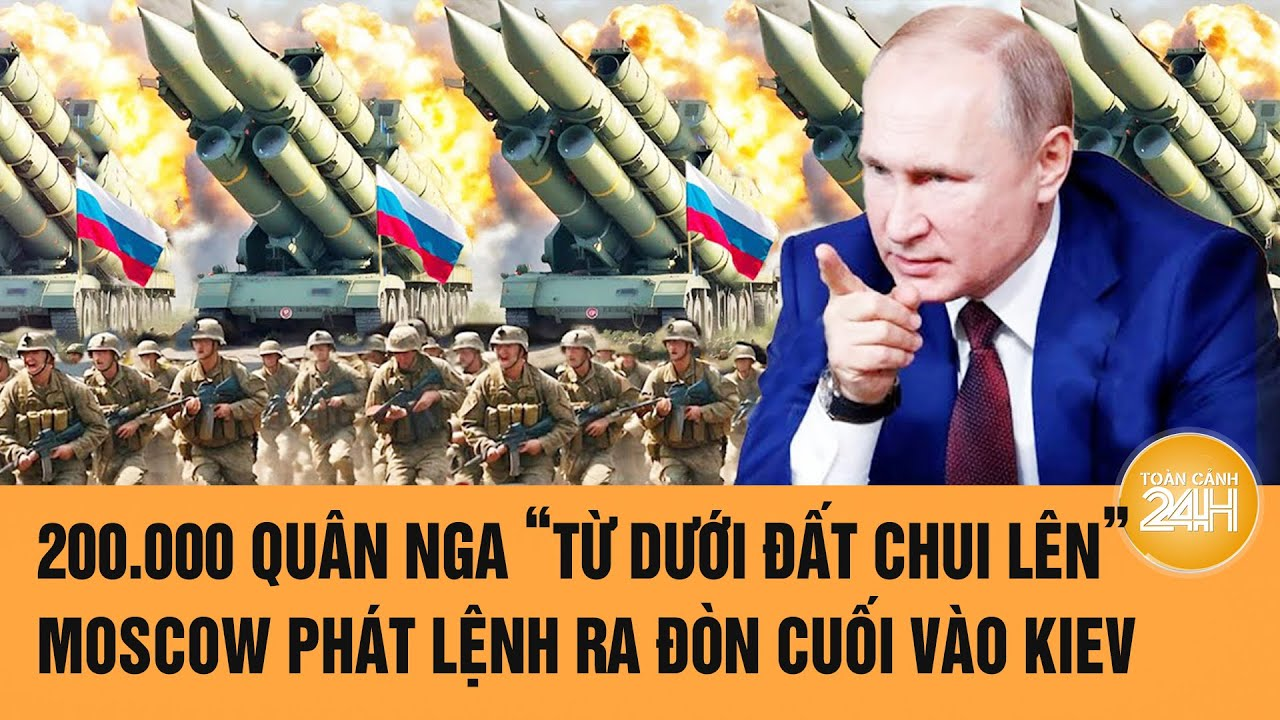 Toàn cảnh thế giới: 200.000 quân Nga “từ dưới đất chui lên”, Moscow lệnh ra đòn cuối vào Kiev