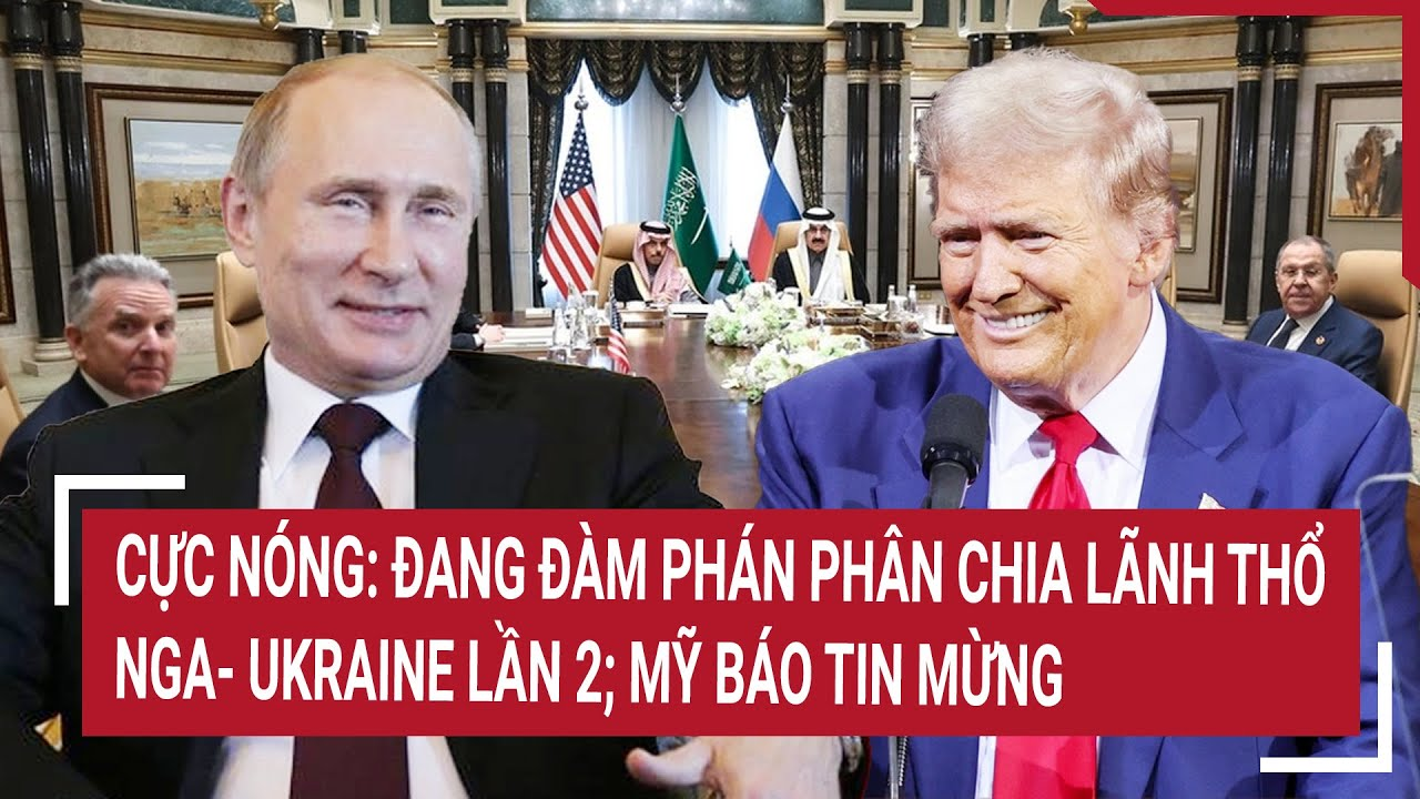 Thời sự quốc tế: Cực nóng: Đang đàm phán về lãnh thổ Nga – Ukraine lần 2; Mỹ báo tin mừng