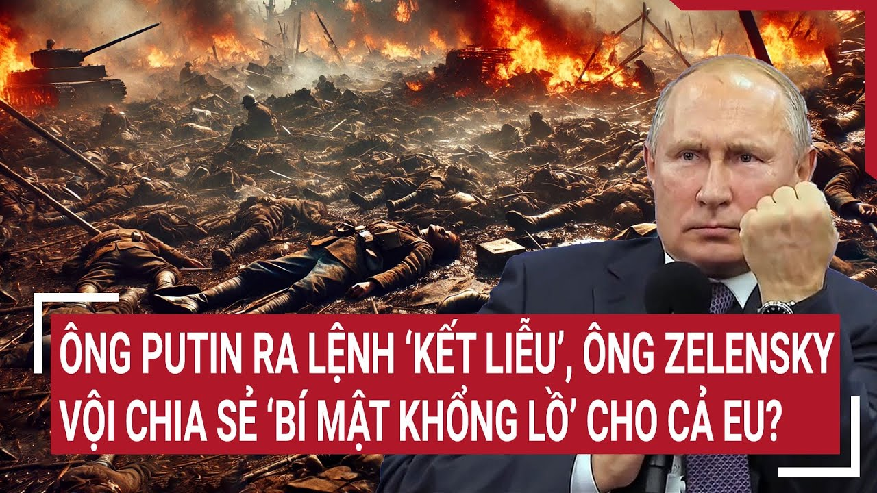 Thời sự thế giới: Ông Putin ra lệnh tiêu diệt, ông Zelensky chia sẻ bí mật khổng lồ cho EU