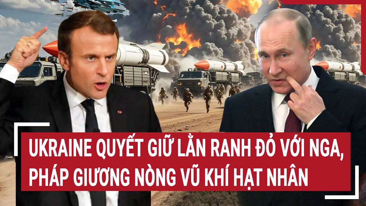 Điểm nóng Thế giới: Ukraine quyết giữ lằn ranh đỏ với Nga, Pháp giương nòng vũ khí hạt nhân