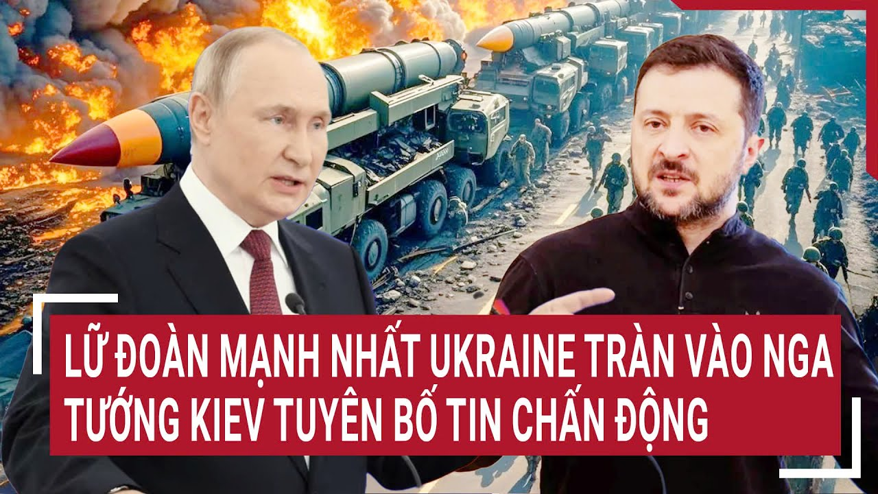 Thời sự quốc tế: Lữ đoàn mạnh nhất Ukraine tràn vào Nga, tướng Kiev tuyên bố tin chấn động